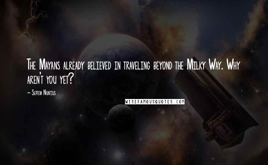 Septem Nuntius Quotes: The Mayans already believed in traveling beyond the Milky Way. Why aren't you yet?