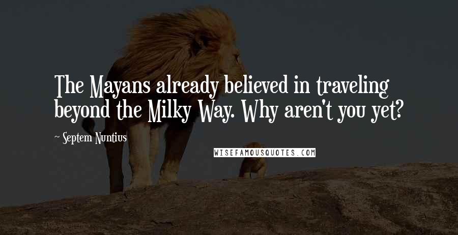 Septem Nuntius Quotes: The Mayans already believed in traveling beyond the Milky Way. Why aren't you yet?