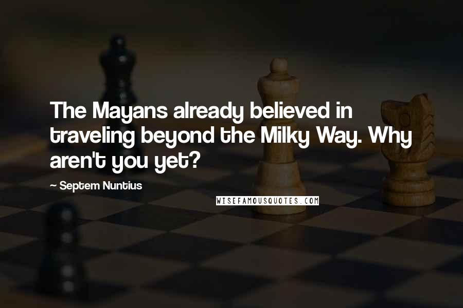 Septem Nuntius Quotes: The Mayans already believed in traveling beyond the Milky Way. Why aren't you yet?