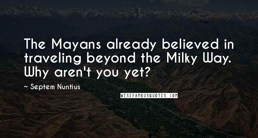 Septem Nuntius Quotes: The Mayans already believed in traveling beyond the Milky Way. Why aren't you yet?