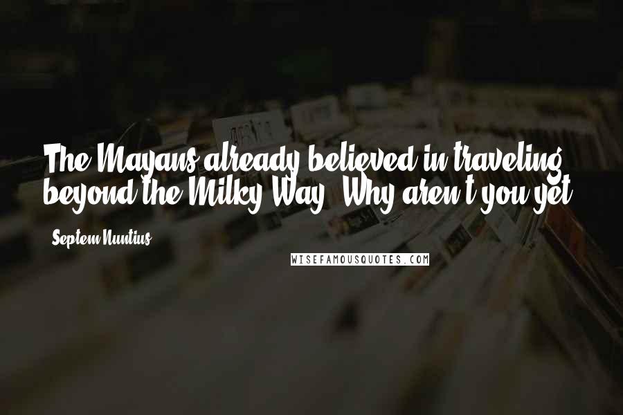 Septem Nuntius Quotes: The Mayans already believed in traveling beyond the Milky Way. Why aren't you yet?