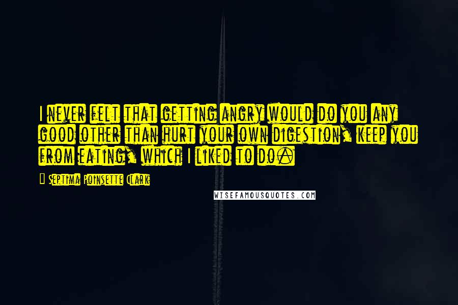 Septima Poinsette Clark Quotes: I never felt that getting angry would do you any good other than hurt your own digestion, keep you from eating, which I liked to do.