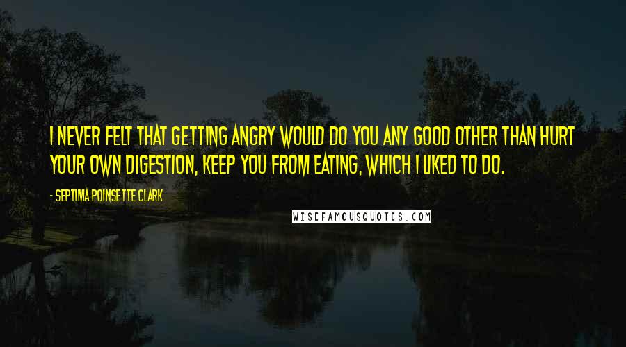 Septima Poinsette Clark Quotes: I never felt that getting angry would do you any good other than hurt your own digestion, keep you from eating, which I liked to do.