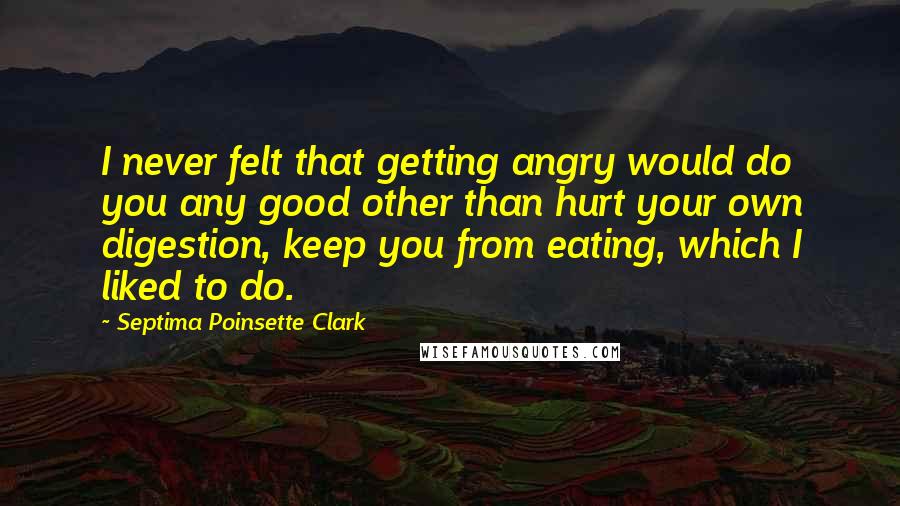Septima Poinsette Clark Quotes: I never felt that getting angry would do you any good other than hurt your own digestion, keep you from eating, which I liked to do.