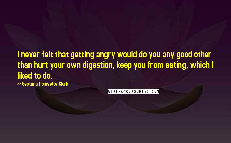 Septima Poinsette Clark Quotes: I never felt that getting angry would do you any good other than hurt your own digestion, keep you from eating, which I liked to do.