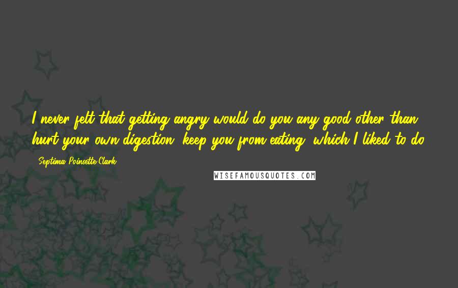 Septima Poinsette Clark Quotes: I never felt that getting angry would do you any good other than hurt your own digestion, keep you from eating, which I liked to do.