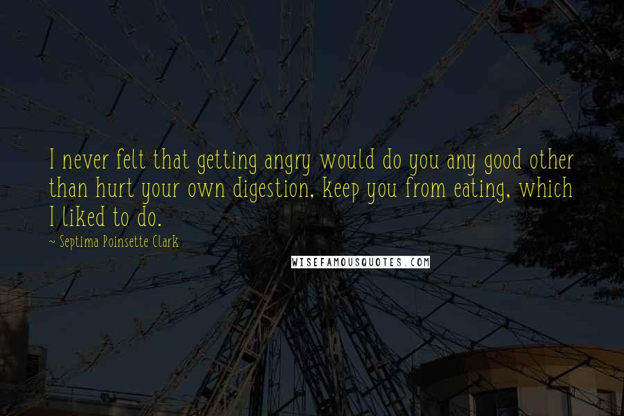 Septima Poinsette Clark Quotes: I never felt that getting angry would do you any good other than hurt your own digestion, keep you from eating, which I liked to do.