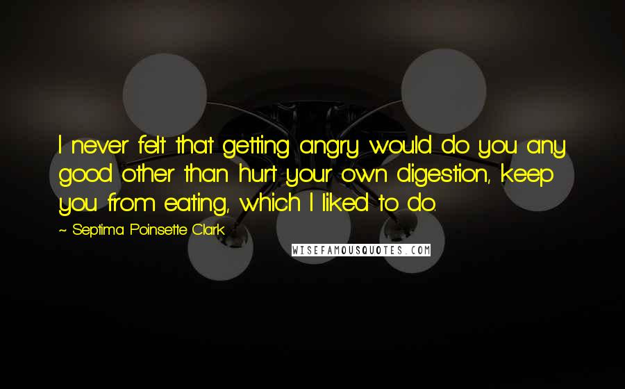 Septima Poinsette Clark Quotes: I never felt that getting angry would do you any good other than hurt your own digestion, keep you from eating, which I liked to do.