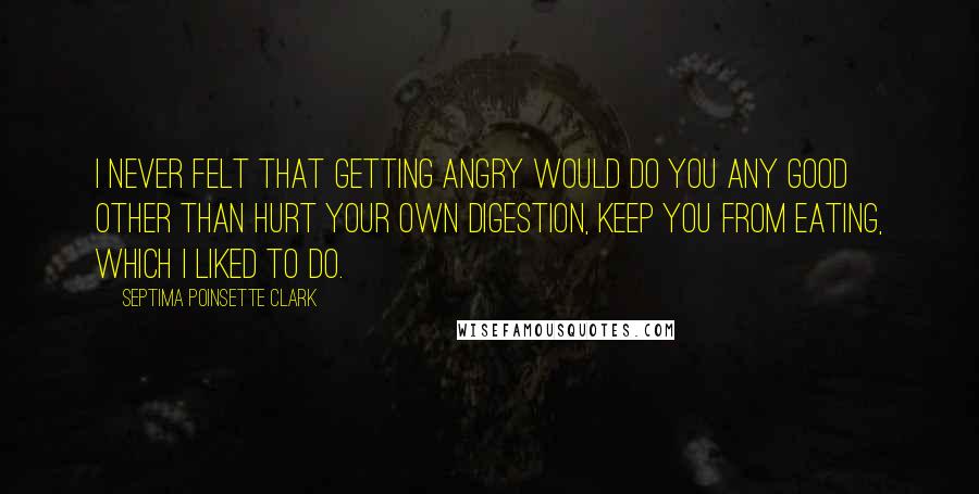 Septima Poinsette Clark Quotes: I never felt that getting angry would do you any good other than hurt your own digestion, keep you from eating, which I liked to do.