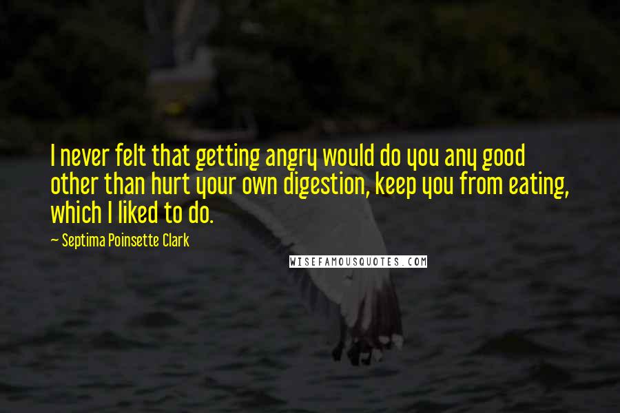 Septima Poinsette Clark Quotes: I never felt that getting angry would do you any good other than hurt your own digestion, keep you from eating, which I liked to do.