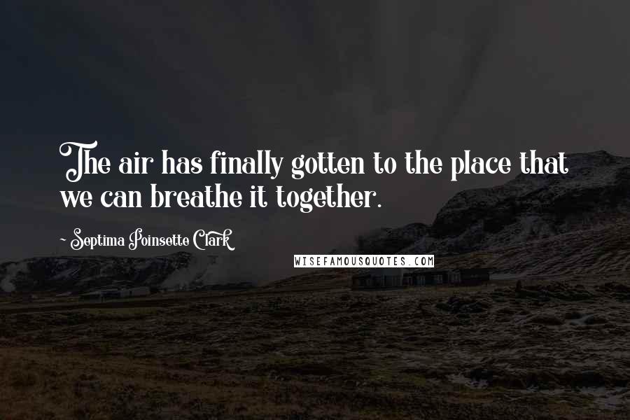 Septima Poinsette Clark Quotes: The air has finally gotten to the place that we can breathe it together.