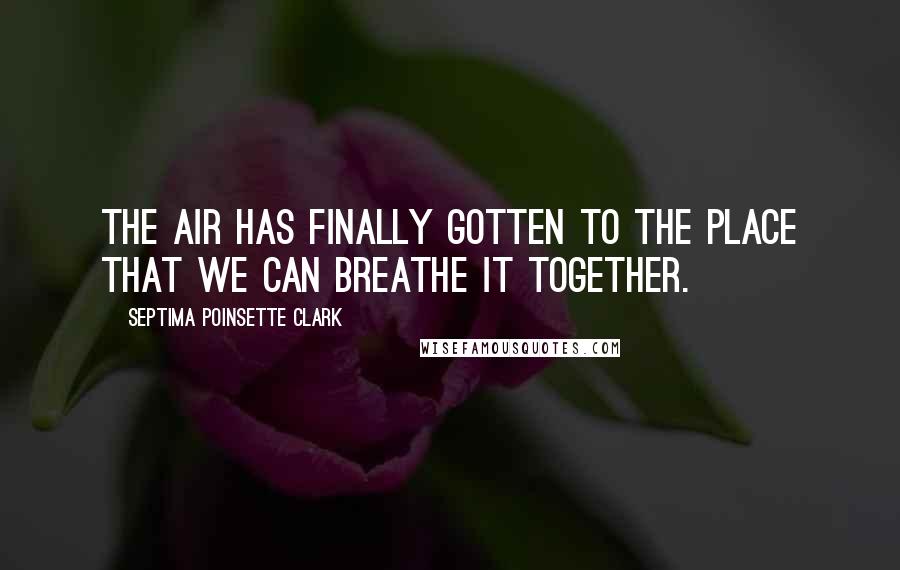 Septima Poinsette Clark Quotes: The air has finally gotten to the place that we can breathe it together.