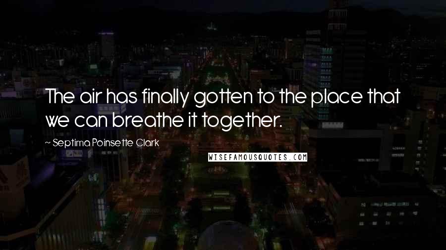 Septima Poinsette Clark Quotes: The air has finally gotten to the place that we can breathe it together.