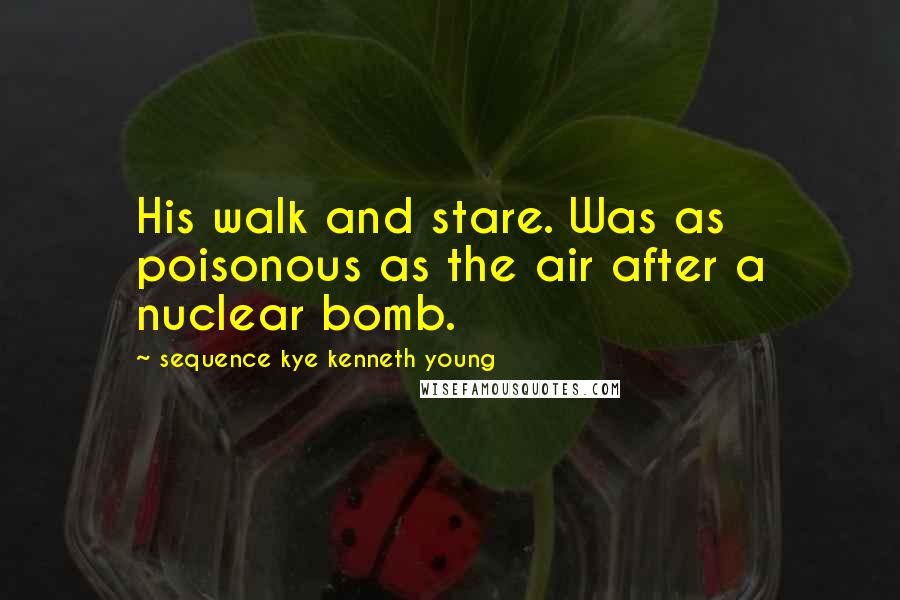 Sequence Kye Kenneth Young Quotes: His walk and stare. Was as poisonous as the air after a nuclear bomb.