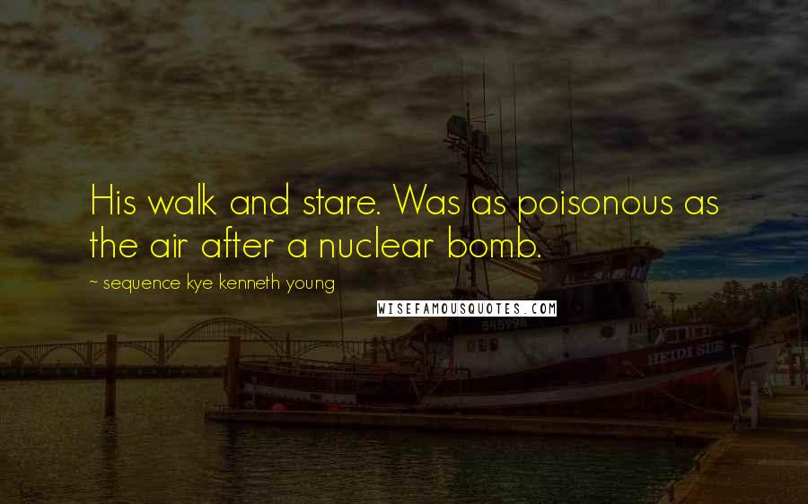 Sequence Kye Kenneth Young Quotes: His walk and stare. Was as poisonous as the air after a nuclear bomb.