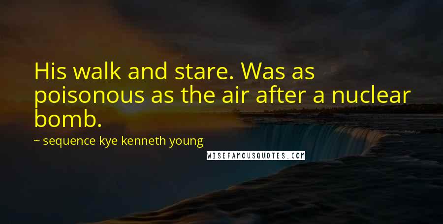 Sequence Kye Kenneth Young Quotes: His walk and stare. Was as poisonous as the air after a nuclear bomb.