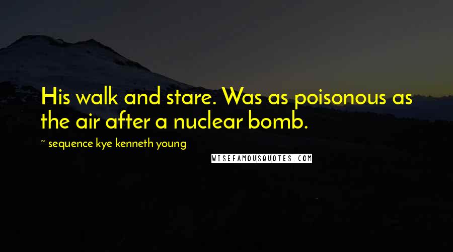 Sequence Kye Kenneth Young Quotes: His walk and stare. Was as poisonous as the air after a nuclear bomb.