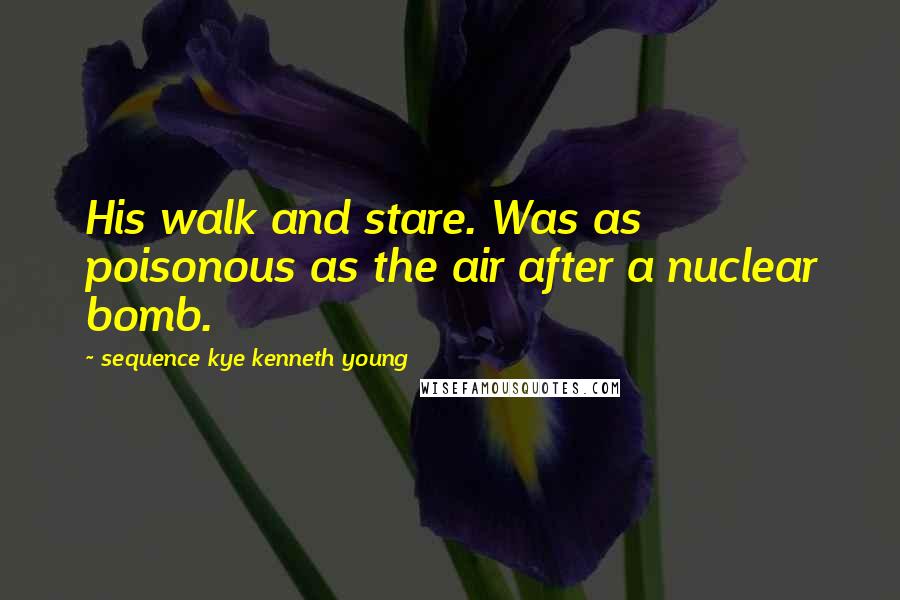 Sequence Kye Kenneth Young Quotes: His walk and stare. Was as poisonous as the air after a nuclear bomb.