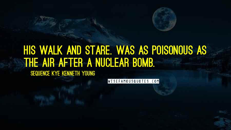 Sequence Kye Kenneth Young Quotes: His walk and stare. Was as poisonous as the air after a nuclear bomb.