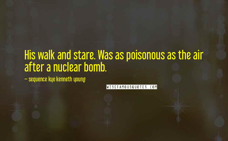 Sequence Kye Kenneth Young Quotes: His walk and stare. Was as poisonous as the air after a nuclear bomb.