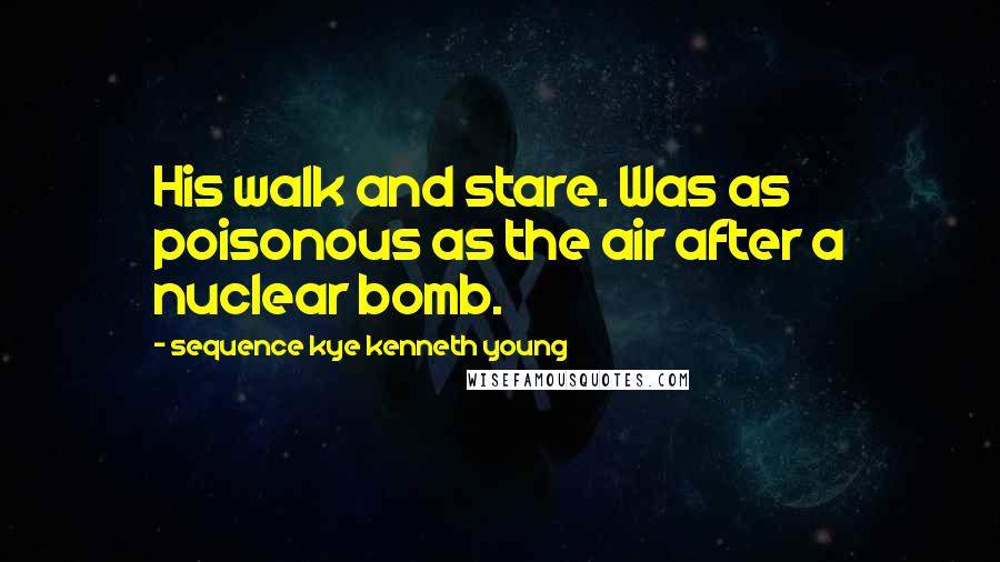 Sequence Kye Kenneth Young Quotes: His walk and stare. Was as poisonous as the air after a nuclear bomb.