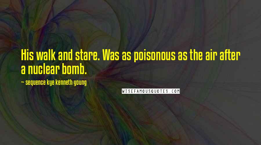 Sequence Kye Kenneth Young Quotes: His walk and stare. Was as poisonous as the air after a nuclear bomb.