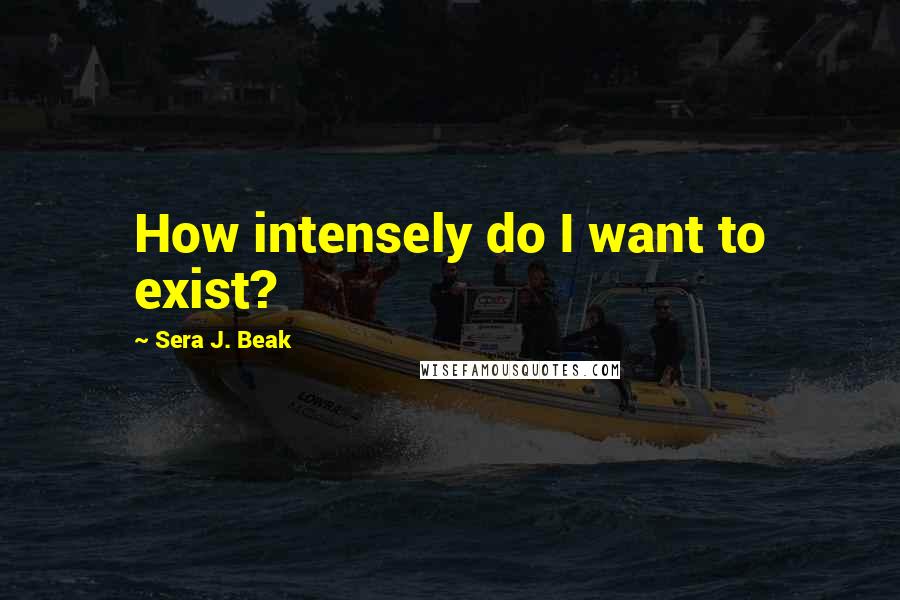 Sera J. Beak Quotes: How intensely do I want to exist?