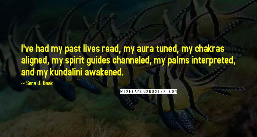 Sera J. Beak Quotes: I've had my past lives read, my aura tuned, my chakras aligned, my spirit guides channeled, my palms interpreted, and my kundalini awakened.