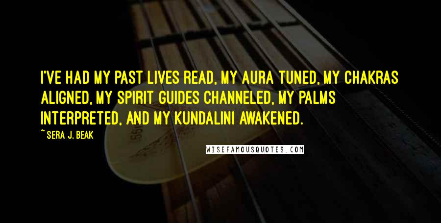 Sera J. Beak Quotes: I've had my past lives read, my aura tuned, my chakras aligned, my spirit guides channeled, my palms interpreted, and my kundalini awakened.