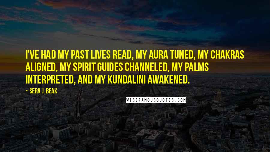 Sera J. Beak Quotes: I've had my past lives read, my aura tuned, my chakras aligned, my spirit guides channeled, my palms interpreted, and my kundalini awakened.