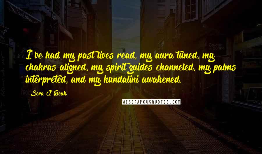 Sera J. Beak Quotes: I've had my past lives read, my aura tuned, my chakras aligned, my spirit guides channeled, my palms interpreted, and my kundalini awakened.