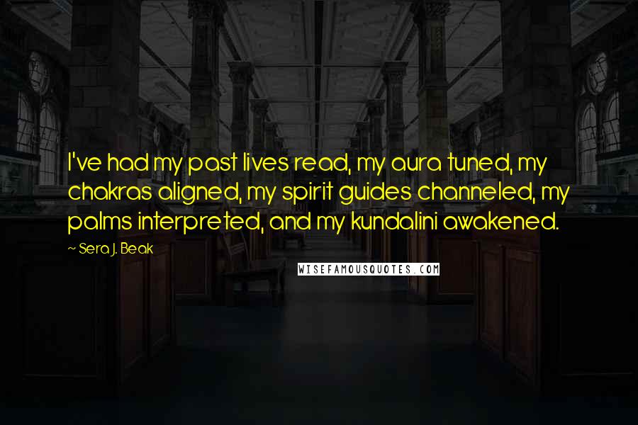 Sera J. Beak Quotes: I've had my past lives read, my aura tuned, my chakras aligned, my spirit guides channeled, my palms interpreted, and my kundalini awakened.