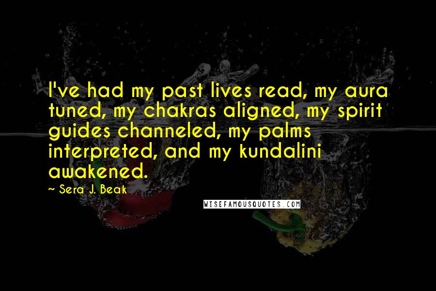 Sera J. Beak Quotes: I've had my past lives read, my aura tuned, my chakras aligned, my spirit guides channeled, my palms interpreted, and my kundalini awakened.