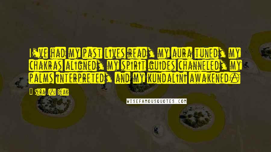 Sera J. Beak Quotes: I've had my past lives read, my aura tuned, my chakras aligned, my spirit guides channeled, my palms interpreted, and my kundalini awakened.