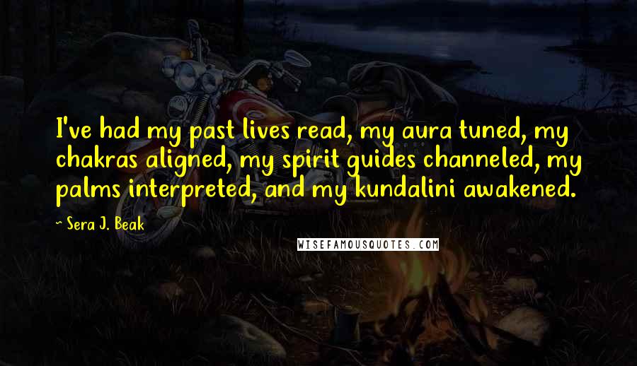 Sera J. Beak Quotes: I've had my past lives read, my aura tuned, my chakras aligned, my spirit guides channeled, my palms interpreted, and my kundalini awakened.