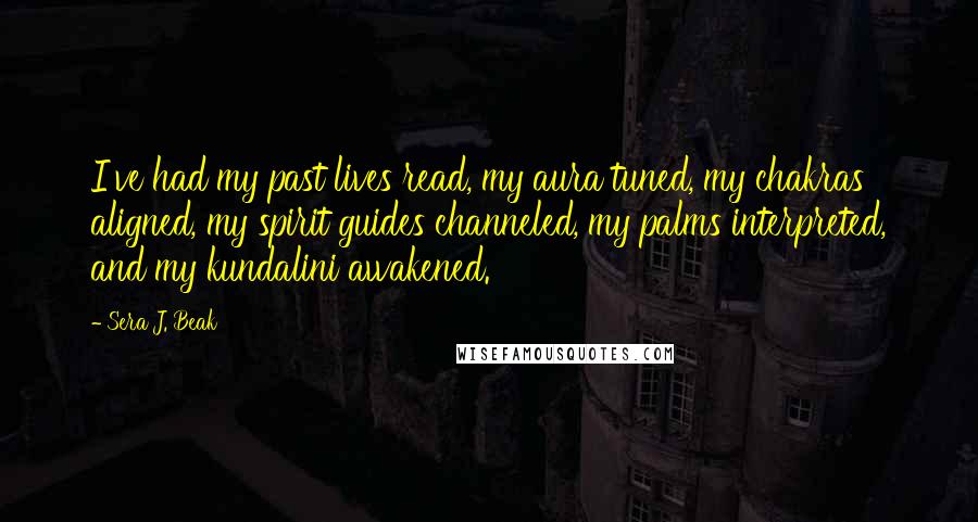 Sera J. Beak Quotes: I've had my past lives read, my aura tuned, my chakras aligned, my spirit guides channeled, my palms interpreted, and my kundalini awakened.