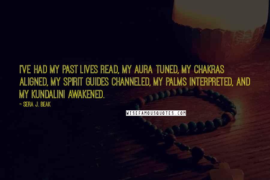 Sera J. Beak Quotes: I've had my past lives read, my aura tuned, my chakras aligned, my spirit guides channeled, my palms interpreted, and my kundalini awakened.