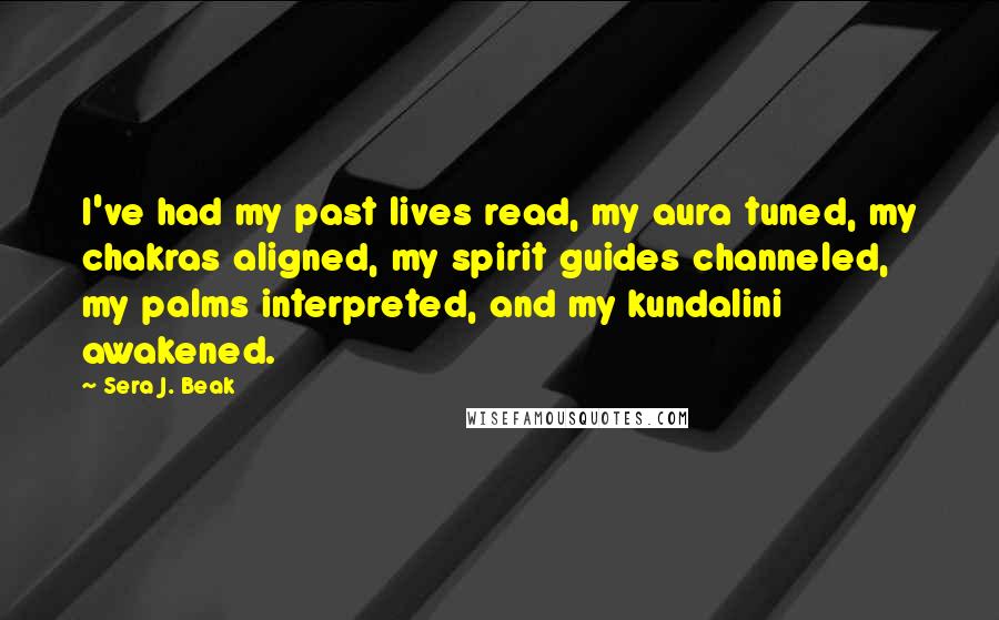 Sera J. Beak Quotes: I've had my past lives read, my aura tuned, my chakras aligned, my spirit guides channeled, my palms interpreted, and my kundalini awakened.