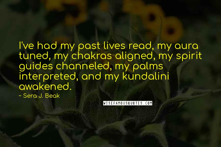 Sera J. Beak Quotes: I've had my past lives read, my aura tuned, my chakras aligned, my spirit guides channeled, my palms interpreted, and my kundalini awakened.