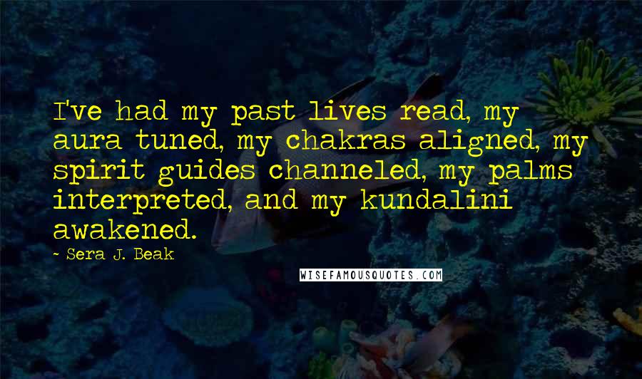 Sera J. Beak Quotes: I've had my past lives read, my aura tuned, my chakras aligned, my spirit guides channeled, my palms interpreted, and my kundalini awakened.