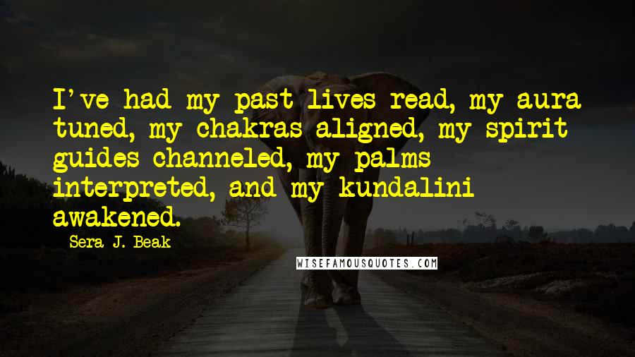 Sera J. Beak Quotes: I've had my past lives read, my aura tuned, my chakras aligned, my spirit guides channeled, my palms interpreted, and my kundalini awakened.