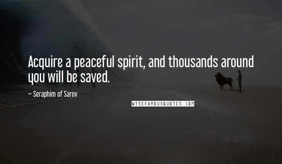 Seraphim Of Sarov Quotes: Acquire a peaceful spirit, and thousands around you will be saved.