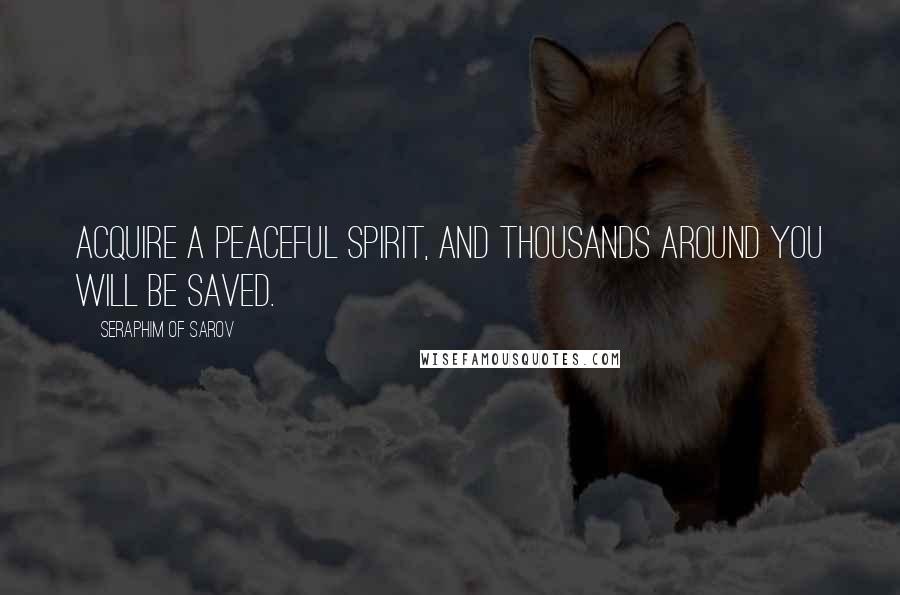 Seraphim Of Sarov Quotes: Acquire a peaceful spirit, and thousands around you will be saved.