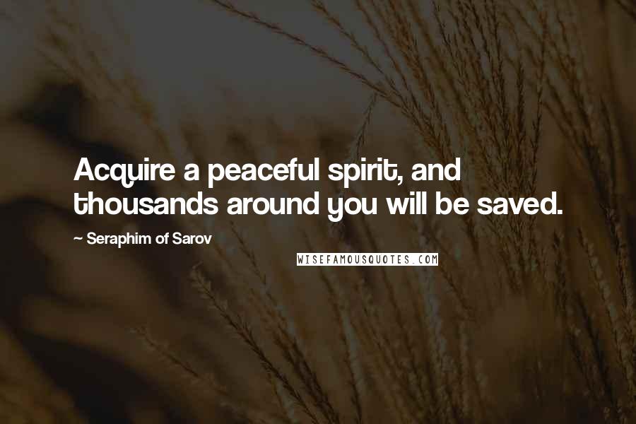 Seraphim Of Sarov Quotes: Acquire a peaceful spirit, and thousands around you will be saved.