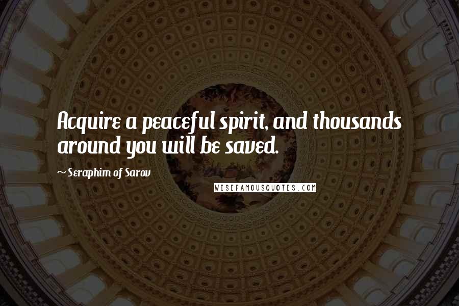 Seraphim Of Sarov Quotes: Acquire a peaceful spirit, and thousands around you will be saved.
