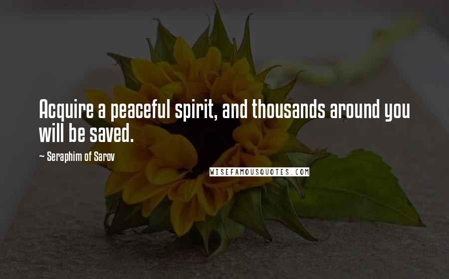 Seraphim Of Sarov Quotes: Acquire a peaceful spirit, and thousands around you will be saved.