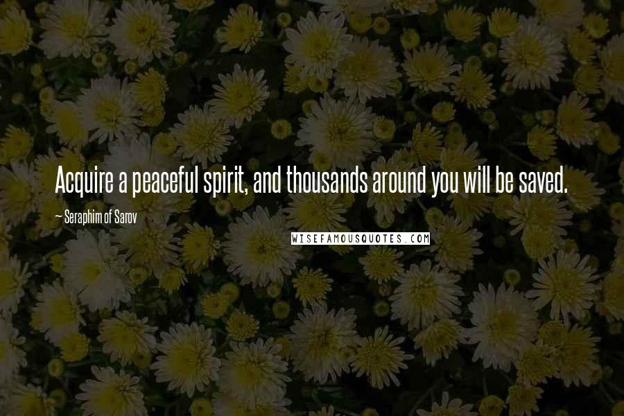 Seraphim Of Sarov Quotes: Acquire a peaceful spirit, and thousands around you will be saved.