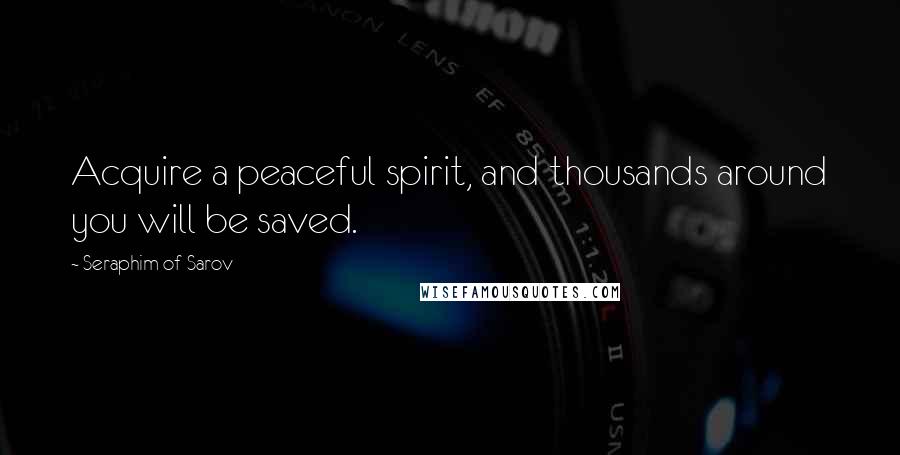 Seraphim Of Sarov Quotes: Acquire a peaceful spirit, and thousands around you will be saved.