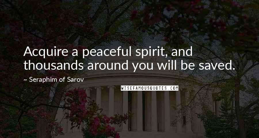 Seraphim Of Sarov Quotes: Acquire a peaceful spirit, and thousands around you will be saved.