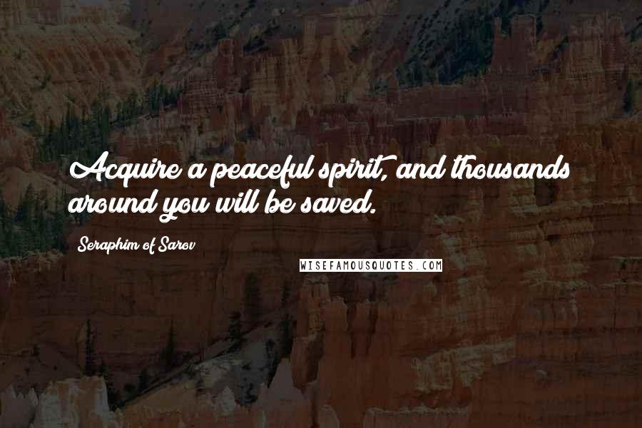 Seraphim Of Sarov Quotes: Acquire a peaceful spirit, and thousands around you will be saved.